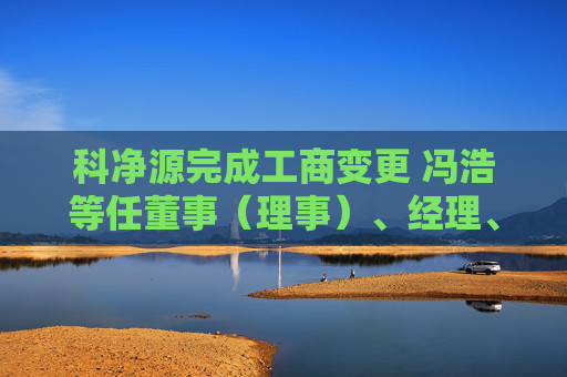 科净源完成工商变更 冯浩等任董事（理事）、经理、监事