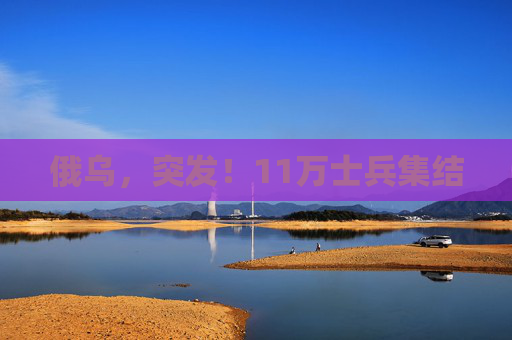 俄乌，突发！11万士兵集结