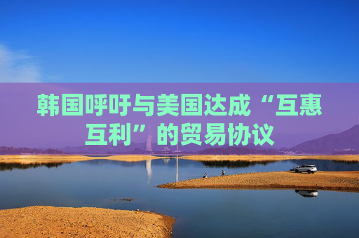 韩国呼吁与美国达成“互惠互利”的贸易协议