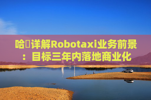 哈啰详解Robotaxi业务前景：目标三年内落地商业化