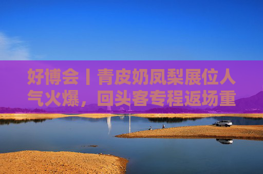 好博会丨青皮奶凤梨展位人气火爆，回头客专程返场重购