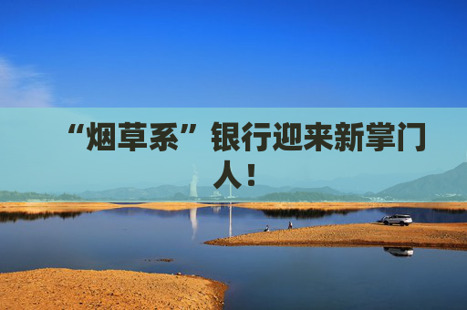 “烟草系”银行迎来新掌门人！