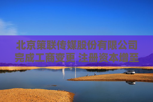 北京策联传媒股份有限公司完成工商变更 注册资本增至1317万元