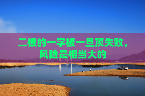 二板的一字板一旦顶失败，风险是相当大的
