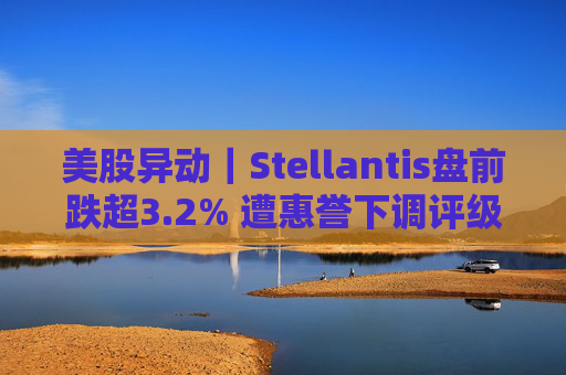 美股异动｜Stellantis盘前跌超3.2% 遭惠誉下调评级至BBB  第1张