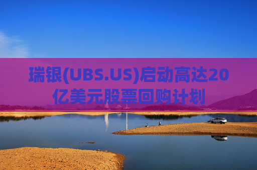 瑞银(UBS.US)启动高达20亿美元股票回购计划