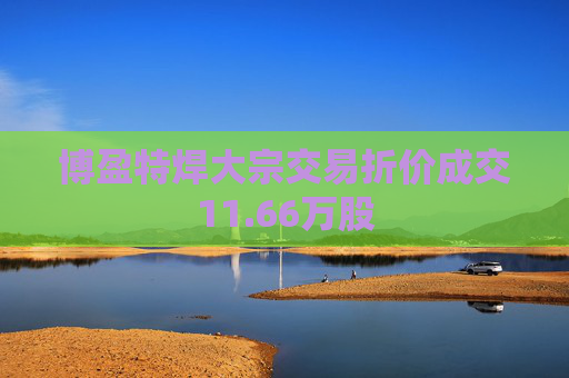博盈特焊大宗交易折价成交11.66万股