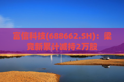 富信科技(688662.SH)：梁竞新累计减持2万股