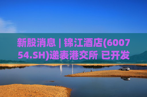 新股消息 | 锦江酒店(600754.SH)递表港交所 已开发包含WeHotel等酒店行业领先的技术基础设施