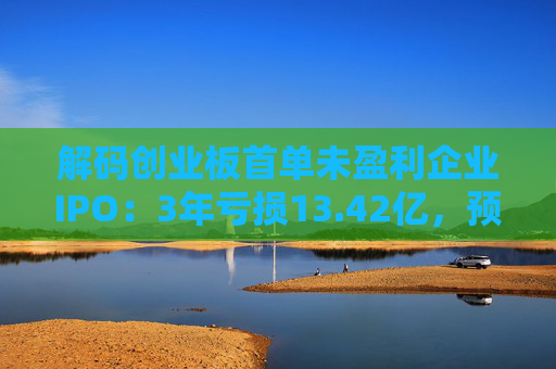 解码创业板首单未盈利企业IPO：3年亏损13.42亿，预计明年扭亏