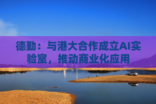 德勤：与港大合作成立AI实验室，推动商业化应用