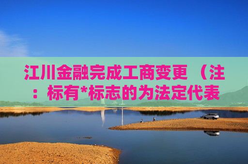 江川金融完成工商变更 （注：标有*标志的为法定代表人）1 刘迎生* 董事长2 陈胜 董事3 戚爰阳 董事4 雒丹丹 董事5 陈君 董事6 刘迎生* 经理7 王一虹 监事会主席8 张莎莎 监事9 张晨 监事任董事（理事）、经理、监事