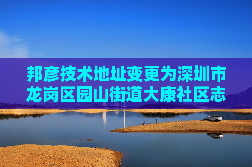 邦彦技术地址变更为深圳市龙岗区园山街道大康社区志鹤路100号2101（一照多址企业）