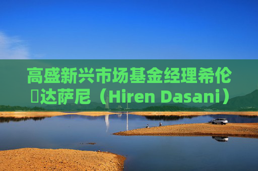 高盛新兴市场基金经理希伦・达萨尼（Hiren Dasani）离职