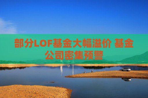 部分LOF基金大幅溢价 基金公司密集预警