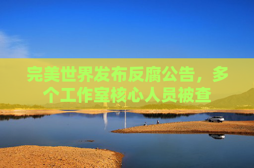 完美世界发布反腐公告，多个工作室核心人员被查