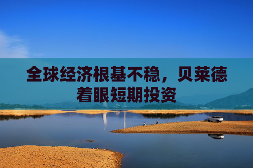 全球经济根基不稳，贝莱德着眼短期投资