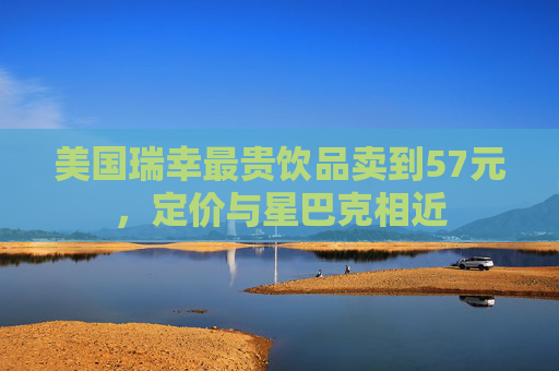 美国瑞幸最贵饮品卖到57元，定价与星巴克相近