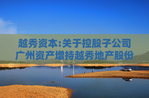 越秀资本:关于控股子公司广州资产增持越秀地产股份暨关联交易的公告
