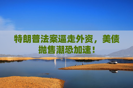 特朗普法案逼走外资，美债抛售潮恐加速！