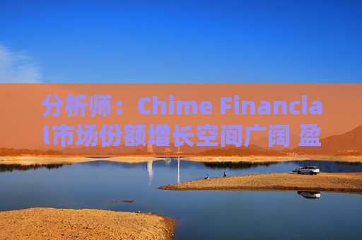 分析师：Chime Financial市场份额增长空间广阔 盈利提升潜力巨大