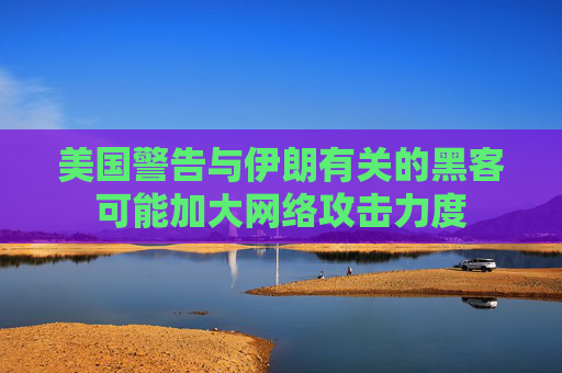 美国警告与伊朗有关的黑客可能加大网络攻击力度