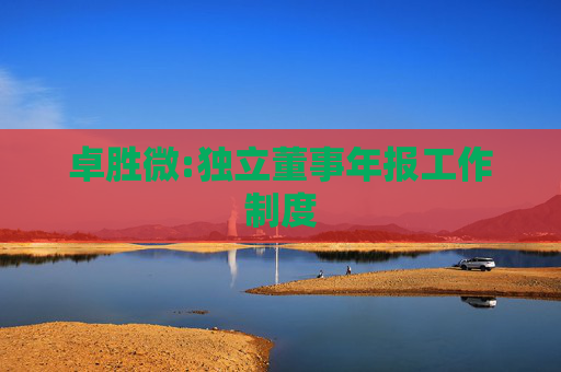 卓胜微:独立董事年报工作制度