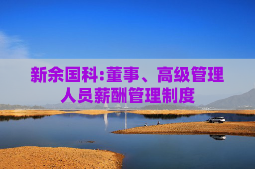 新余国科:董事、高级管理人员薪酬管理制度