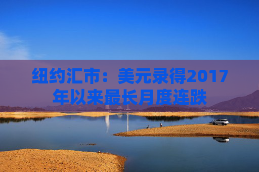 纽约汇市：美元录得2017年以来最长月度连跌