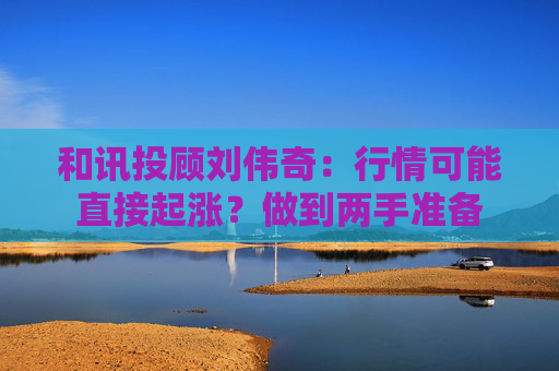 和讯投顾刘伟奇：行情可能直接起涨？做到两手准备