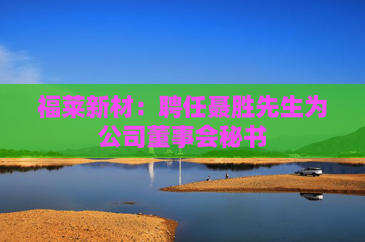 福莱新材：聘任聂胜先生为公司董事会秘书