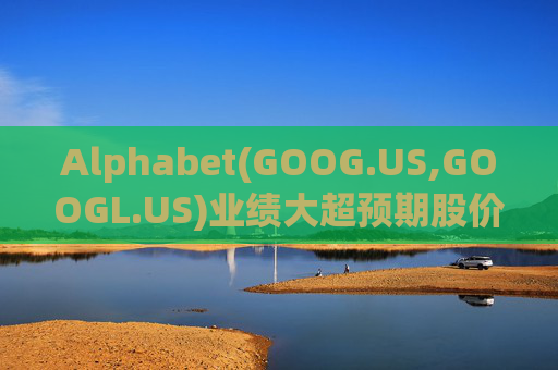 Alphabet(GOOG.US,GOOGL.US)业绩大超预期股价触及历史新高 分析师一致看好其AI与云业务