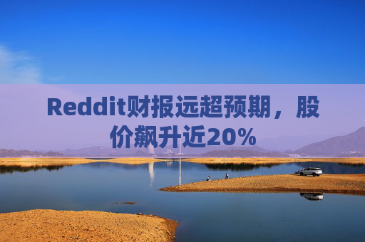 Reddit财报远超预期,股价飙升近20%