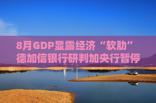 8月GDP显露经济“软肋” 德加信银行研判加央行暂停降息周期