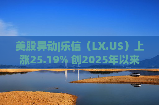 美股异动|乐信（LX.US）上涨25.19% 创2025年以来最高涨幅