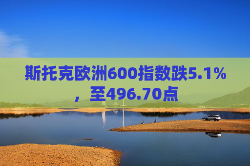 斯托克欧洲600指数跌5.1%，至496.70点